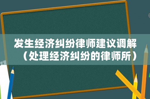 發生經濟糾紛律師建議調解（處理經濟糾紛的律師所）
