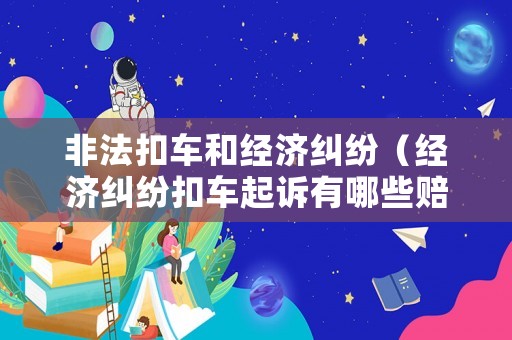 非法扣車和經濟糾紛（經濟糾紛扣車起訴有哪些賠償）