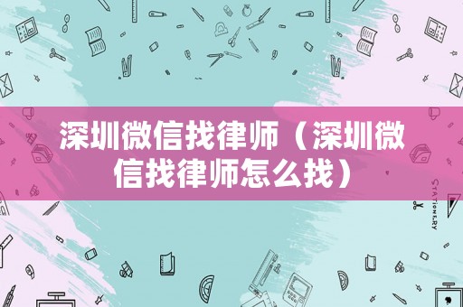 深圳微信找律師（深圳微信找律師怎么找）