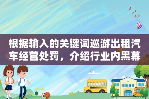根據輸入的關鍵詞巡游出租汽車經營處罰，介紹行業內黑幕，你不得不知的事實