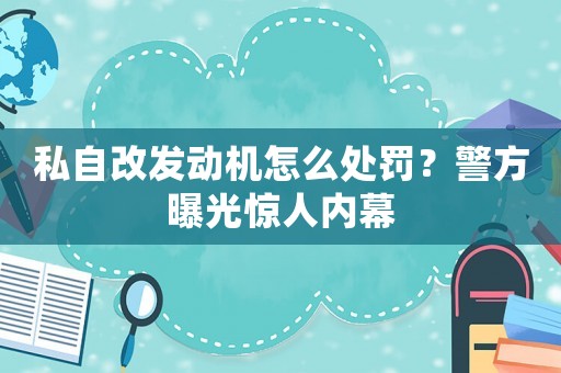 私自改發(fā)動(dòng)機(jī)怎么處罰？警方曝光驚人內(nèi)幕