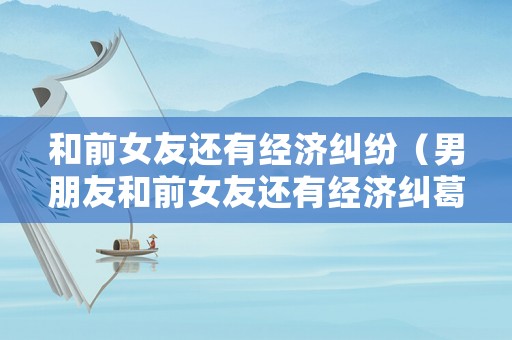 和前女友還有經濟糾紛（男朋友和前女友還有經濟糾葛）