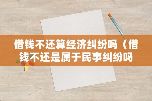 借錢不還算經濟糾紛嗎（借錢不還是屬于民事糾紛嗎）