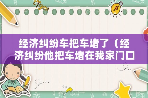 經(jīng)濟糾紛車把車堵了（經(jīng)濟糾紛他把車堵在我家門口）