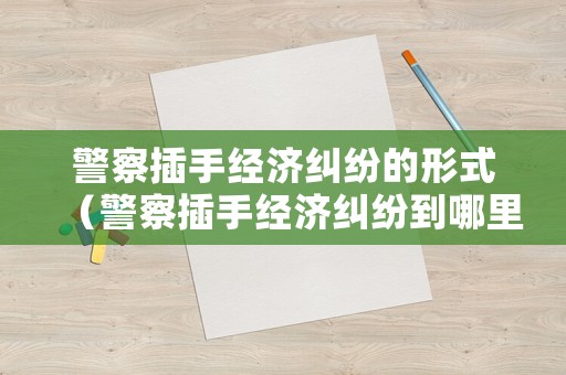 警察插手經濟糾紛的形式（警察插手經濟糾紛到哪里去舉報）