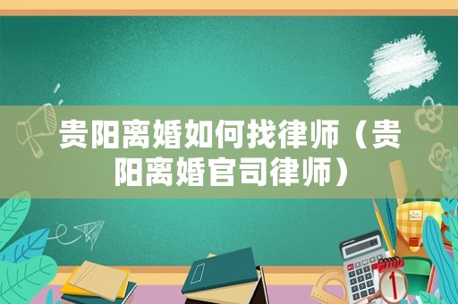 貴陽(yáng)離婚如何找律師（貴陽(yáng)離婚官司律師）