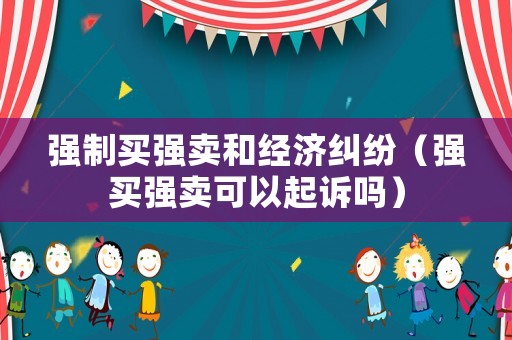 強制買強賣和經(jīng)濟糾紛（強買強賣可以起訴嗎）