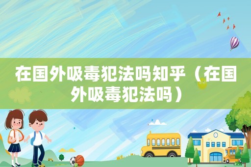在國外吸毒犯法嗎知乎（在國外吸毒犯法嗎）