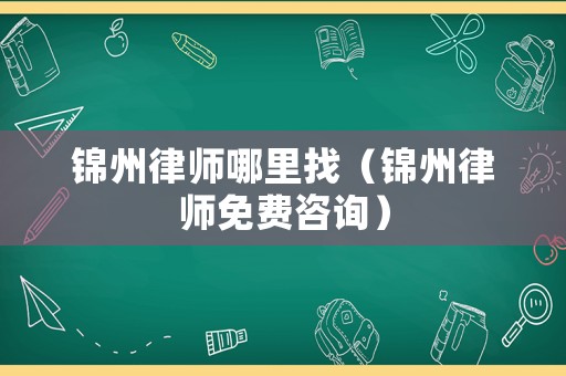 錦州律師哪里找（錦州律師免費咨詢）