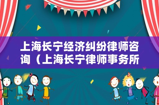 上海長寧經濟糾紛律師咨詢（上海長寧律師事務所排名前十名）