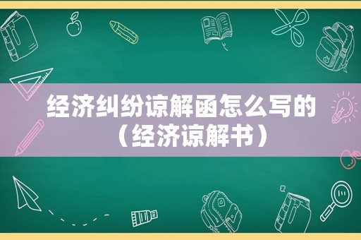 經(jīng)濟糾紛諒解函怎么寫的（經(jīng)濟諒解書）
