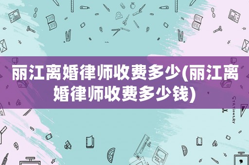 麗江離婚律師收費多少(麗江離婚律師收費多少錢)
