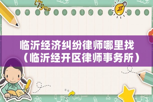 臨沂經濟糾紛律師哪里找（臨沂經開區律師事務所）