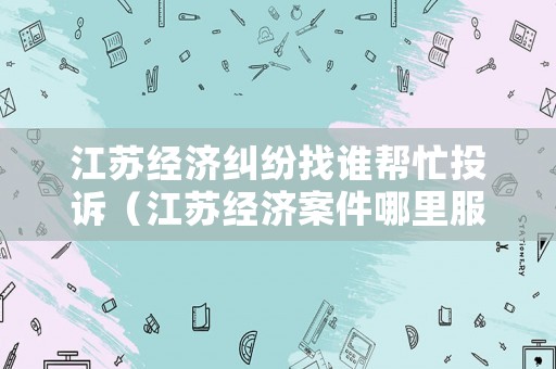 江蘇經濟糾紛找誰幫忙投訴（江蘇經濟案件哪里服刑）