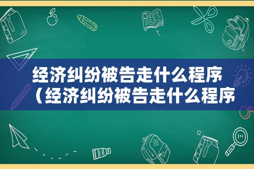 經濟糾紛被告走什么程序（經濟糾紛被告走什么程序解決）
