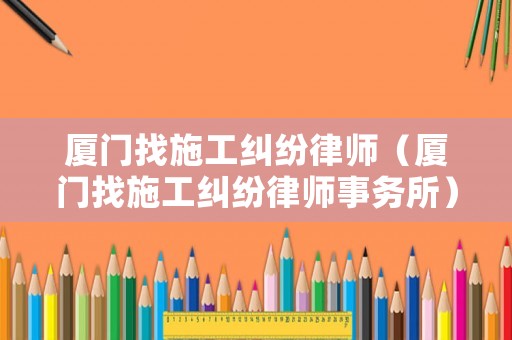 廈門找施工糾紛律師（廈門找施工糾紛律師事務所）