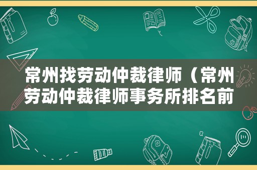 常州找勞動仲裁律師（常州勞動仲裁律師事務所排名前十位有哪些）