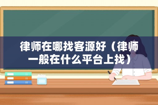 律師在哪找客源好（律師一般在什么平臺上找）