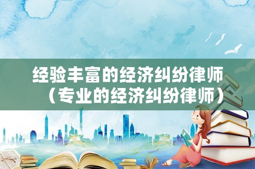 經驗豐富的經濟糾紛律師（專業的經濟糾紛律師）