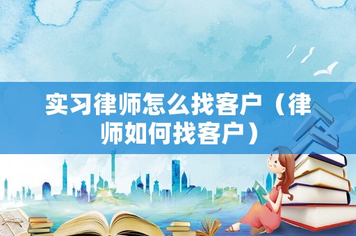 實習律師怎么找客戶（律師如何找客戶）