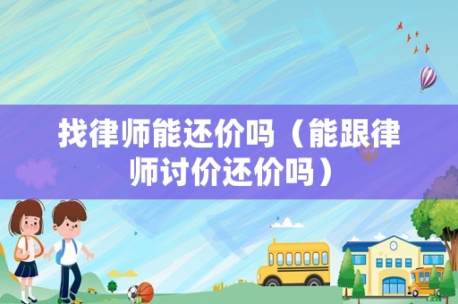 找律師能還價嗎（能跟律師討價還價嗎）