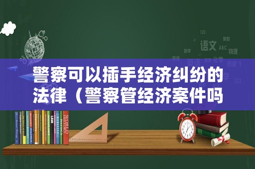 警察可以插手經濟糾紛的法律（警察管經濟案件嗎）
