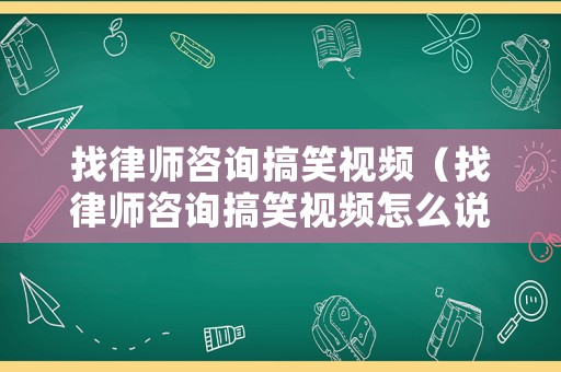 找律師咨詢搞笑視頻（找律師咨詢搞笑視頻怎么說）