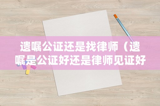 遺囑公證還是找律師（遺囑是公證好還是律師見證好）