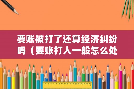 要賬被打了還算經(jīng)濟(jì)糾紛嗎（要賬打人一般怎么處理）