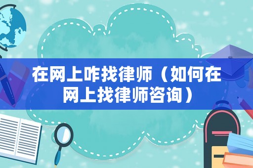 在網(wǎng)上咋找律師（如何在網(wǎng)上找律師咨詢）