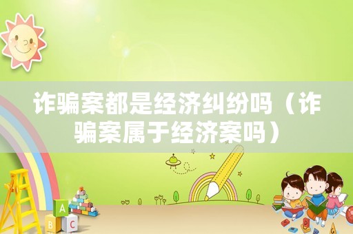 詐騙案都是經濟糾紛嗎（詐騙案屬于經濟案嗎）