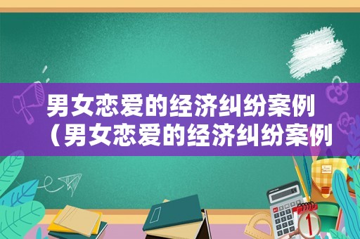 男女戀愛的經(jīng)濟糾紛案例（男女戀愛的經(jīng)濟糾紛案例有哪些）