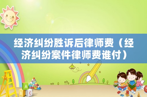 經濟糾紛勝訴后律師費（經濟糾紛案件律師費誰付）
