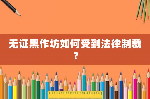 無證黑作坊如何受到法律制裁？