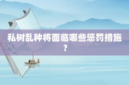 私樹(shù)亂種將面臨哪些懲罰措施？