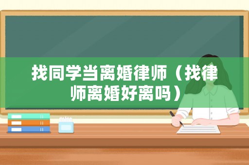 找同學當離婚律師（找律師離婚好離嗎）