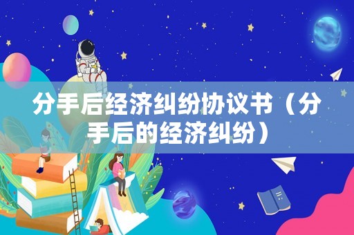分手后經濟糾紛協議書（分手后的經濟糾紛）