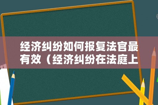經濟糾紛如何報復法官最有效（經濟糾紛在法庭上如何辯護）