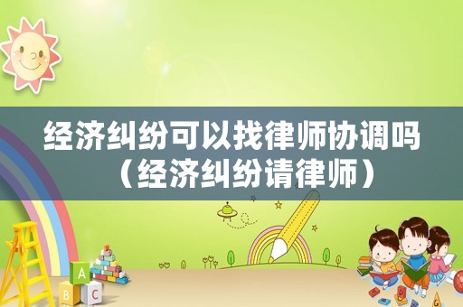 經濟糾紛可以找律師協調嗎（經濟糾紛請律師）