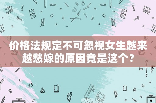 價格法規(guī)定不可忽視女生越來越愁嫁的原因竟是這個？