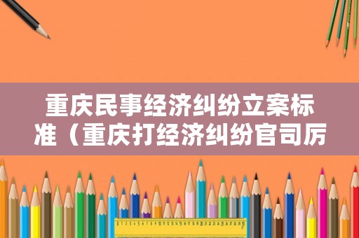 重慶民事經濟糾紛立案標準（重慶打經濟糾紛官司厲害的律師）