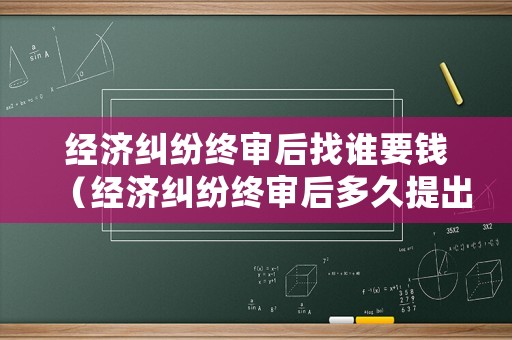 經(jīng)濟(jì)糾紛終審后找誰(shuí)要錢(qián)（經(jīng)濟(jì)糾紛終審后多久提出申訴）