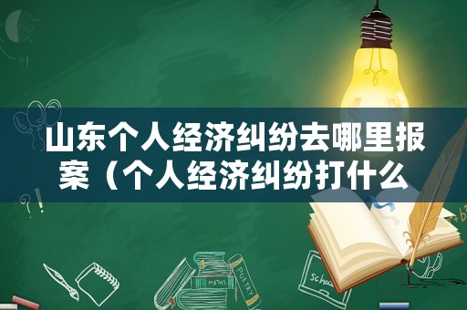 山東個人經濟糾紛去哪里報案（個人經濟糾紛打什么電話）