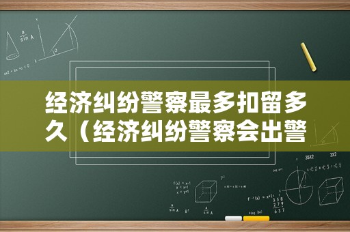 經(jīng)濟(jì)糾紛警察最多扣留多久（經(jīng)濟(jì)糾紛警察會(huì)出警嗎）