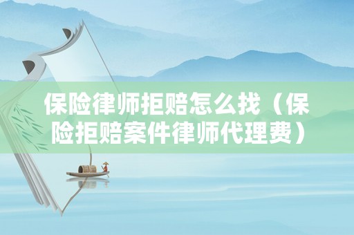 保險律師拒賠怎么找（保險拒賠案件律師代理費）
