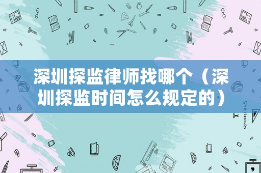 深圳探監律師找哪個（深圳探監時間怎么規定的）