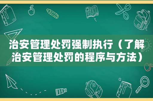 治安管理處罰強(qiáng)制執(zhí)行（了解治安管理處罰的程序與方法）