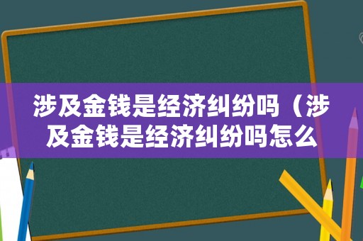 涉及金錢是經濟糾紛嗎（涉及金錢是經濟糾紛嗎怎么處理）