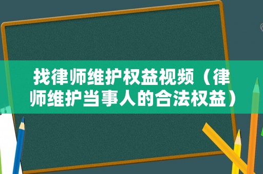 找律師維護權益視頻（律師維護當事人的合法權益）
