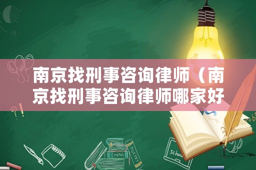 南京找刑事咨詢律師（南京找刑事咨詢律師哪家好）